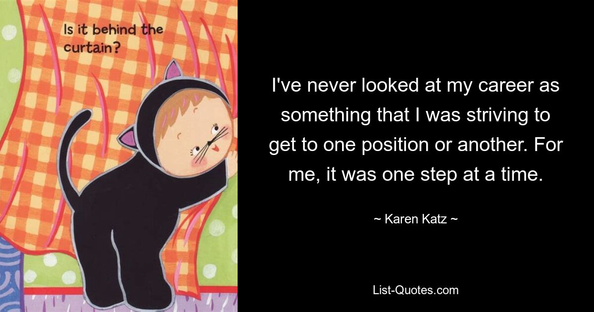 I've never looked at my career as something that I was striving to get to one position or another. For me, it was one step at a time. — © Karen Katz