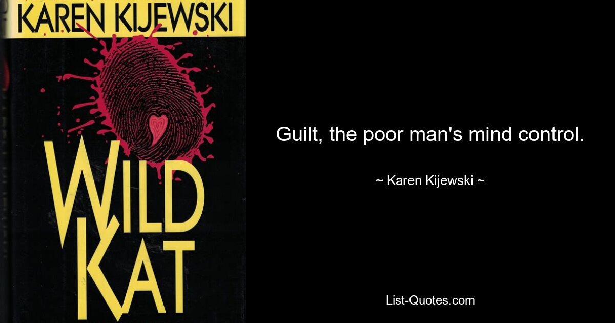 Guilt, the poor man's mind control. — © Karen Kijewski