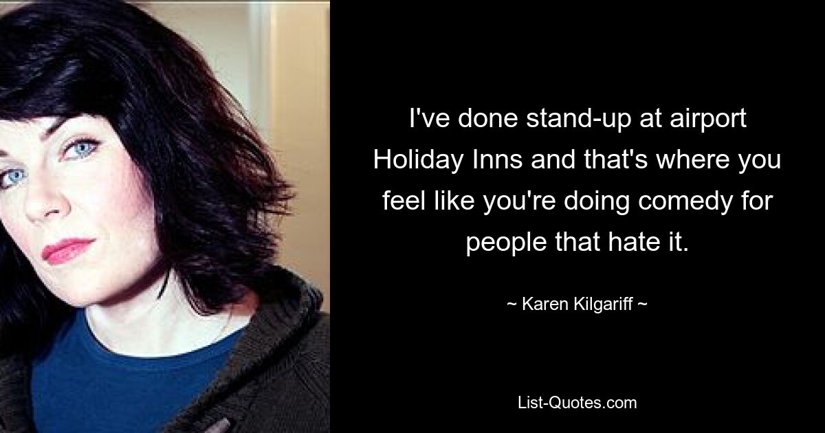 I've done stand-up at airport Holiday Inns and that's where you feel like you're doing comedy for people that hate it. — © Karen Kilgariff