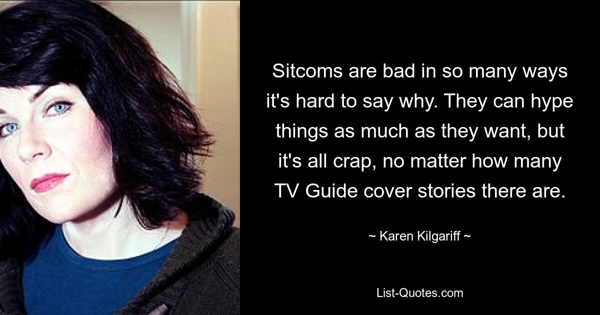 Sitcoms are bad in so many ways it's hard to say why. They can hype things as much as they want, but it's all crap, no matter how many TV Guide cover stories there are. — © Karen Kilgariff