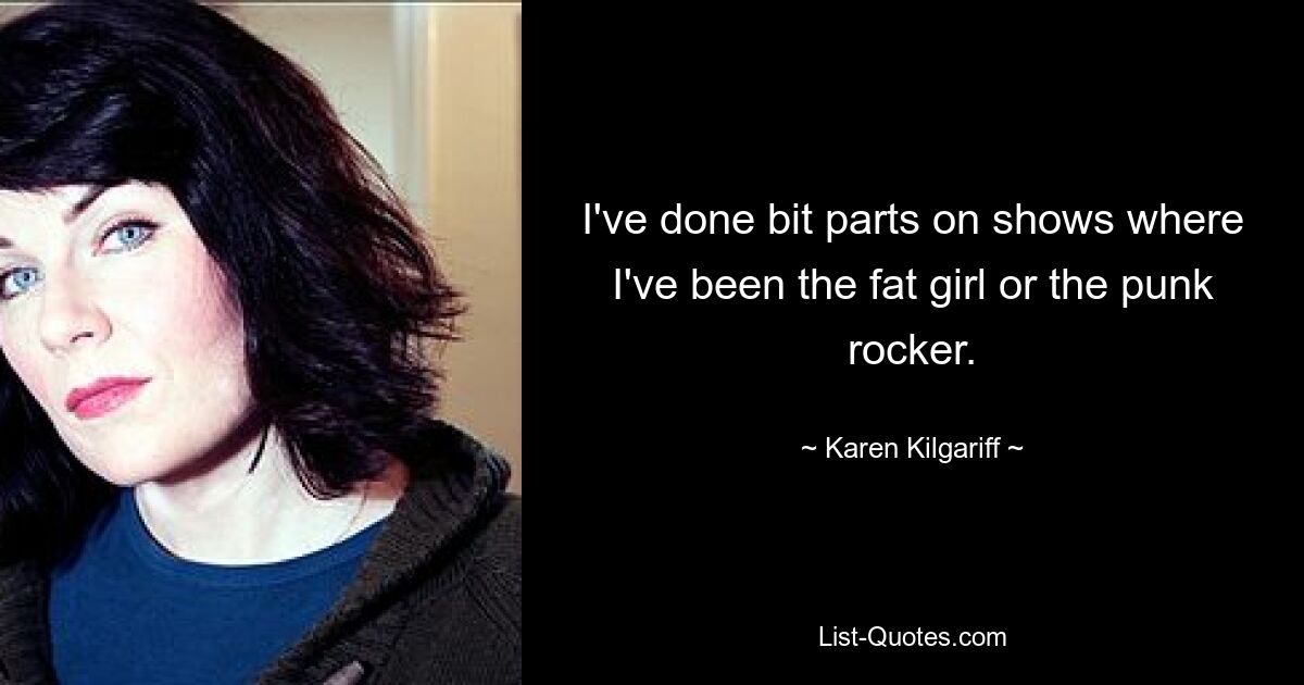 I've done bit parts on shows where I've been the fat girl or the punk rocker. — © Karen Kilgariff