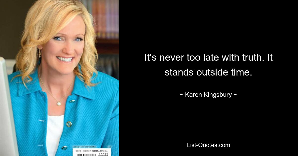 It's never too late with truth. It stands outside time. — © Karen Kingsbury