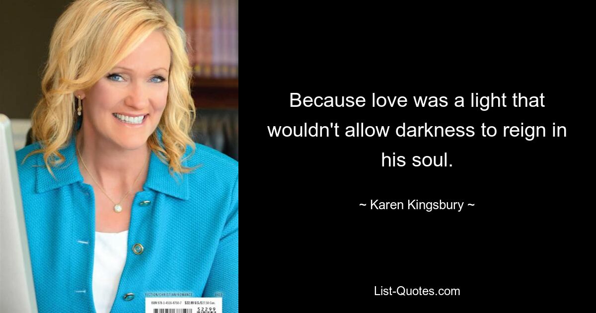 Because love was a light that wouldn't allow darkness to reign in his soul. — © Karen Kingsbury