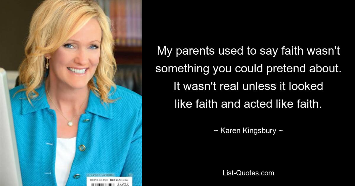 My parents used to say faith wasn't something you could pretend about. It wasn't real unless it looked like faith and acted like faith. — © Karen Kingsbury