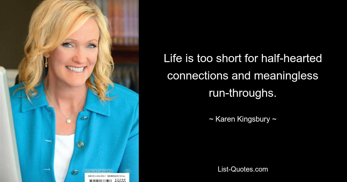 Life is too short for half-hearted connections and meaningless run-throughs. — © Karen Kingsbury