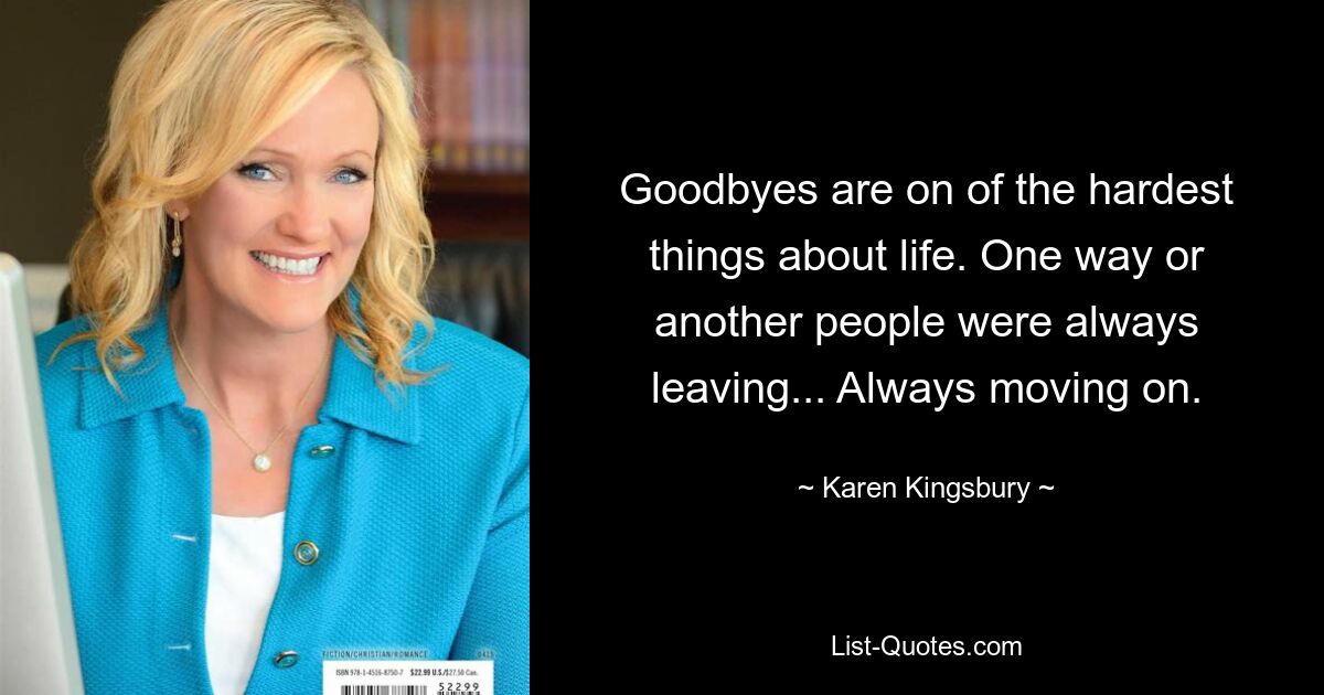 Goodbyes are on of the hardest things about life. One way or another people were always leaving... Always moving on. — © Karen Kingsbury