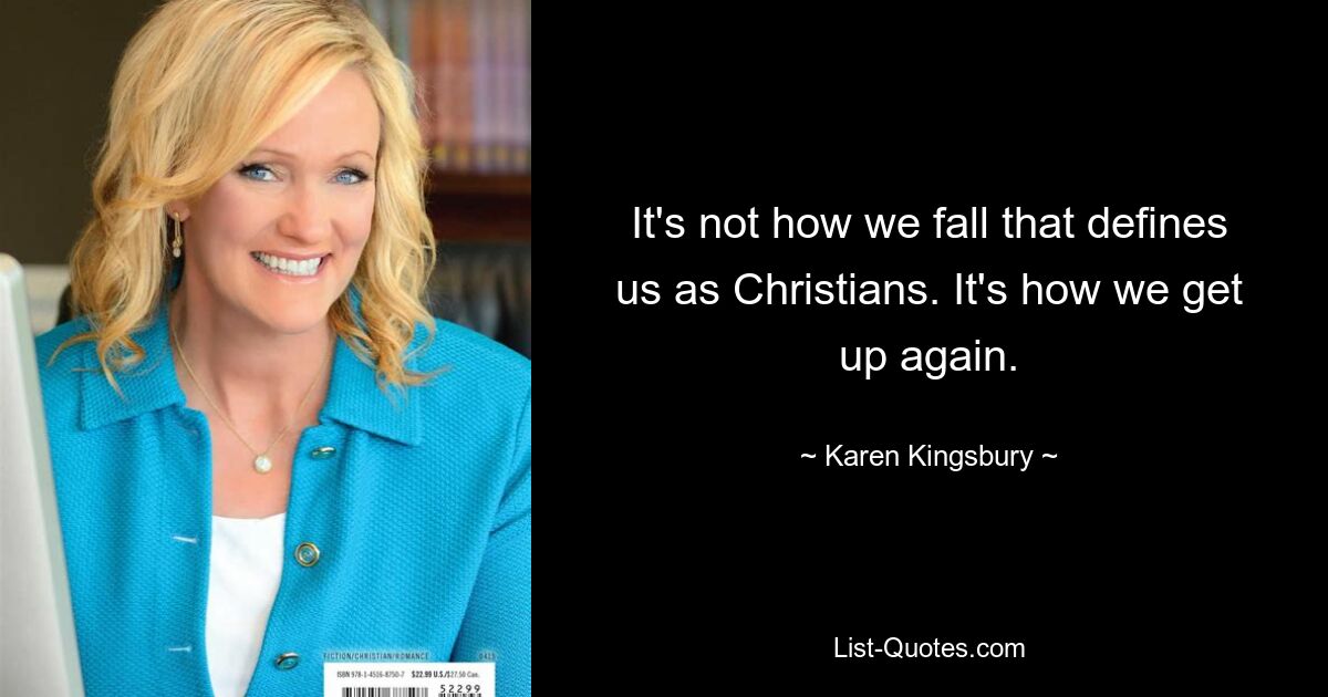 It's not how we fall that defines us as Christians. It's how we get up again. — © Karen Kingsbury