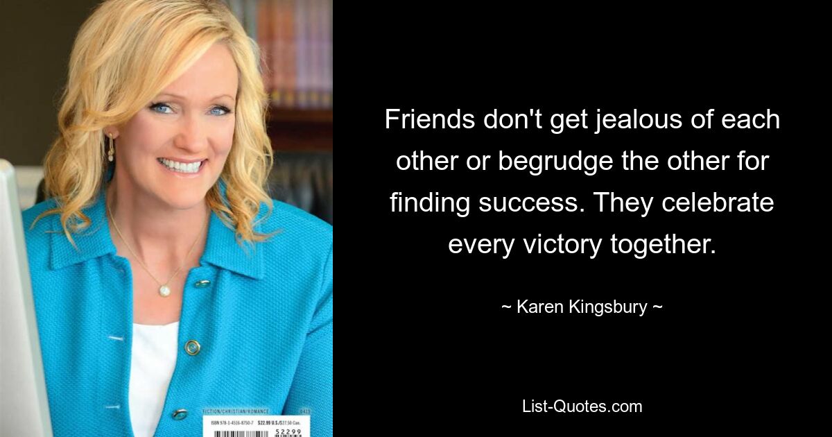 Friends don't get jealous of each other or begrudge the other for finding success. They celebrate every victory together. — © Karen Kingsbury