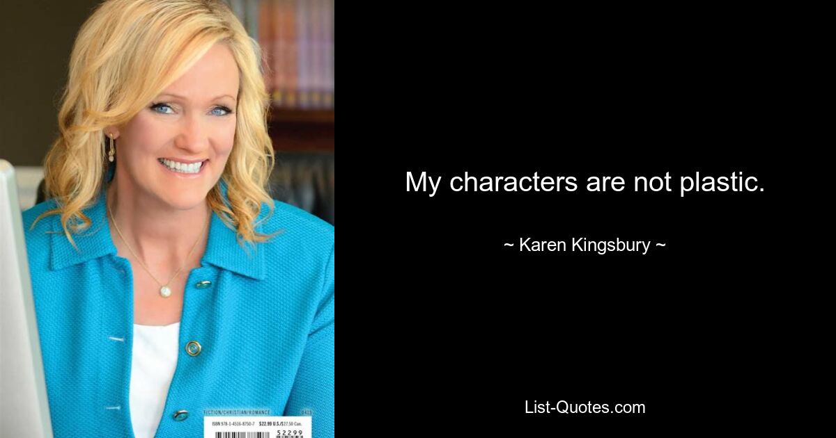 My characters are not plastic. — © Karen Kingsbury