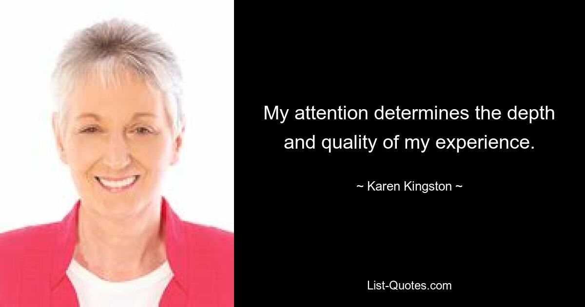 My attention determines the depth and quality of my experience. — © Karen Kingston