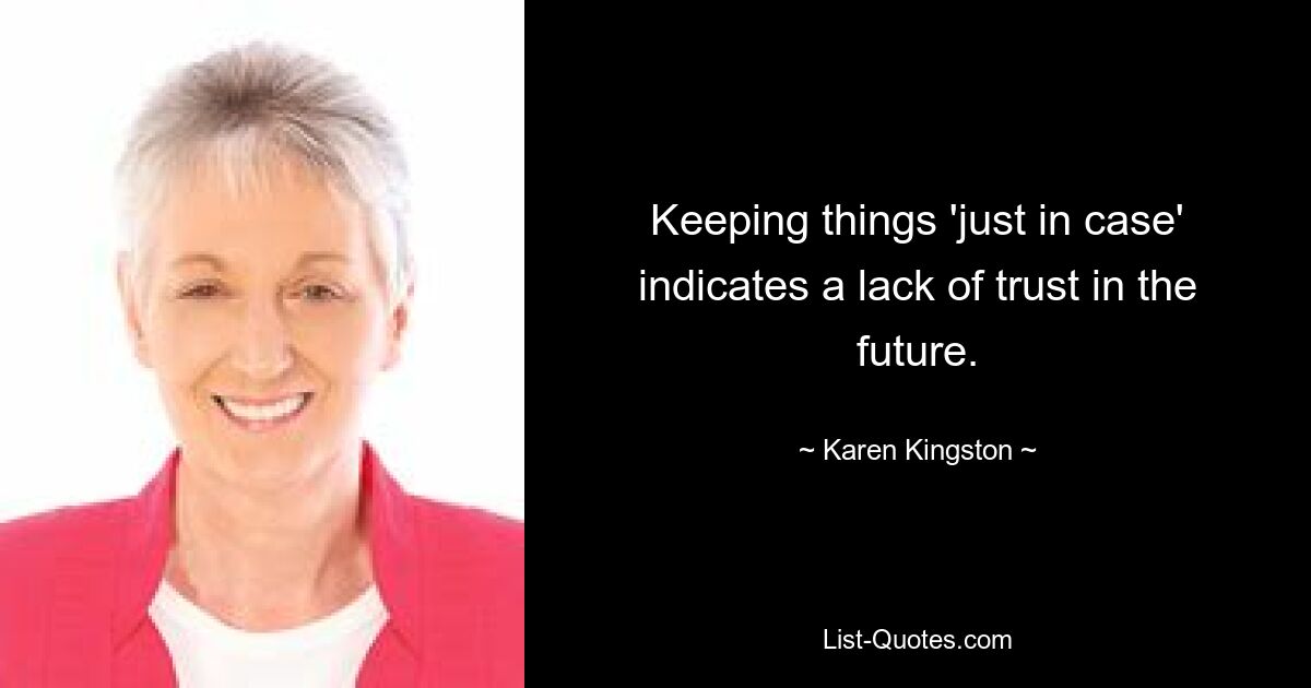 Keeping things 'just in case' indicates a lack of trust in the future. — © Karen Kingston