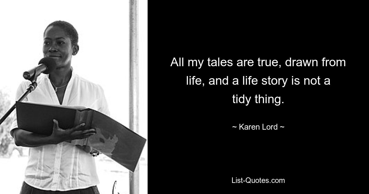 All my tales are true, drawn from life, and a life story is not a tidy thing. — © Karen Lord