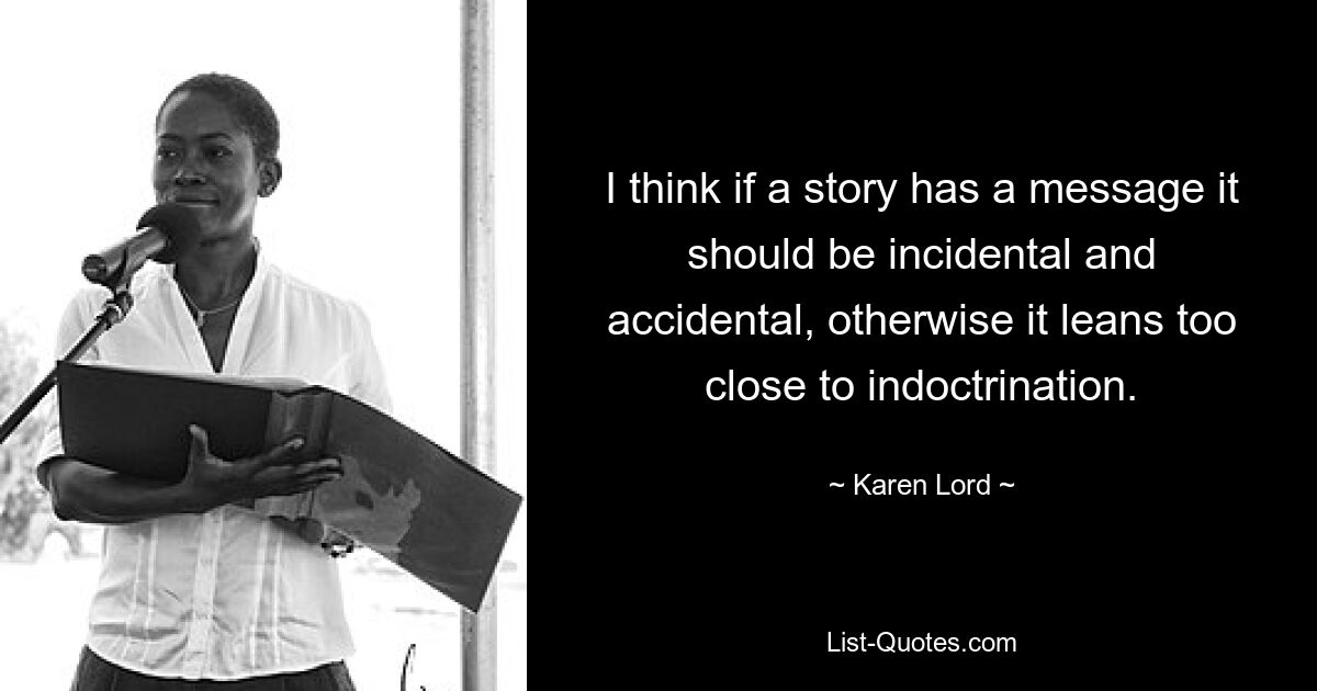 I think if a story has a message it should be incidental and accidental, otherwise it leans too close to indoctrination. — © Karen Lord