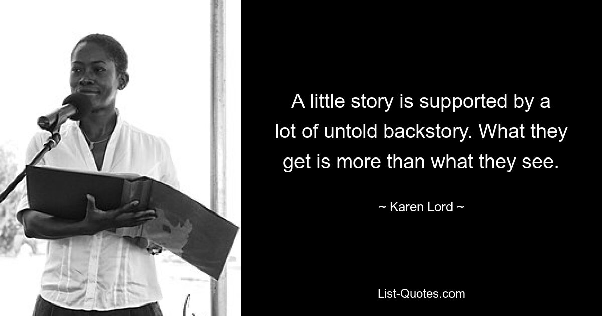 A little story is supported by a lot of untold backstory. What they get is more than what they see. — © Karen Lord