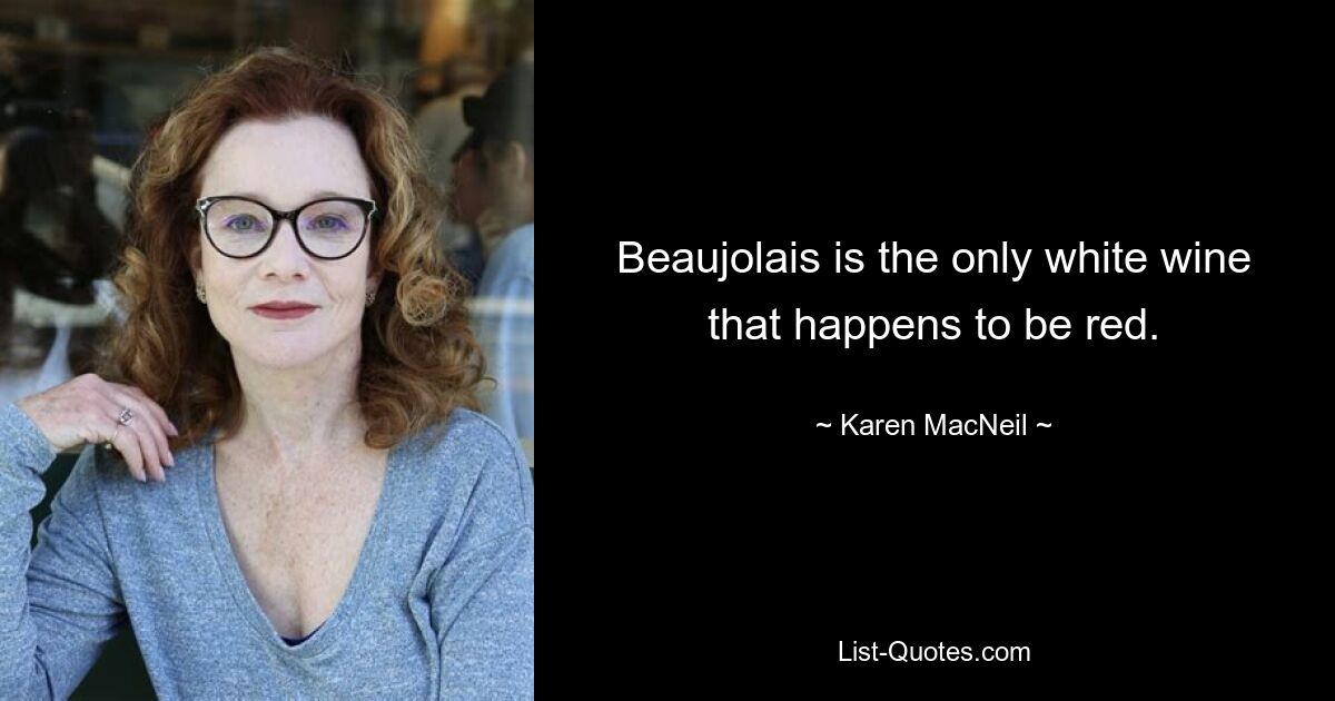 Beaujolais is the only white wine that happens to be red. — © Karen MacNeil