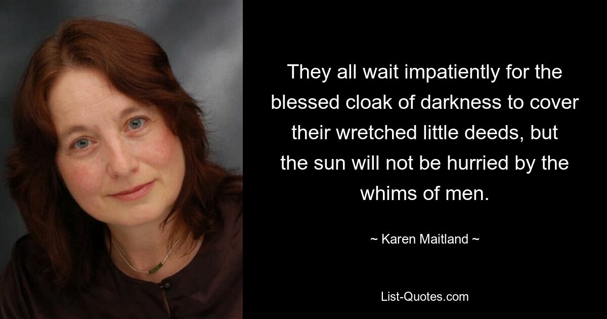 They all wait impatiently for the blessed cloak of darkness to cover their wretched little deeds, but the sun will not be hurried by the whims of men. — © Karen Maitland