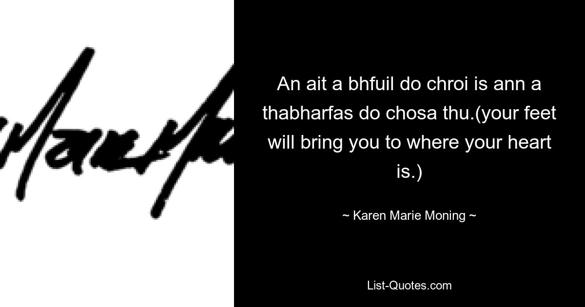 An ait a bhfuil do chroi is ann a thabharfas do chosa thu.(your feet will bring you to where your heart is.) — © Karen Marie Moning