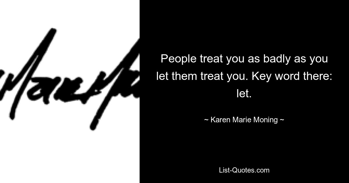 People treat you as badly as you let them treat you. Key word there: let. — © Karen Marie Moning