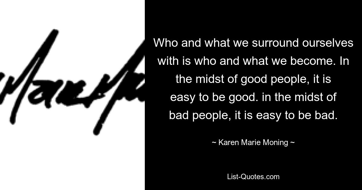 Who and what we surround ourselves with is who and what we become. In the midst of good people, it is easy to be good. in the midst of bad people, it is easy to be bad. — © Karen Marie Moning