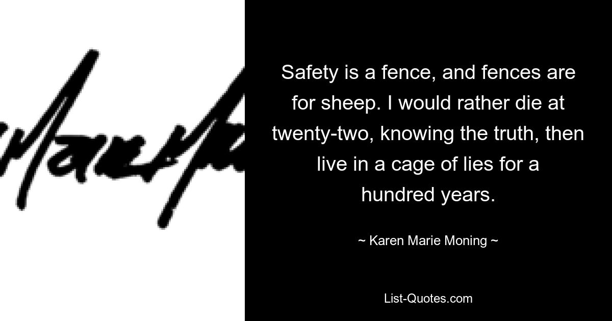 Safety is a fence, and fences are for sheep. I would rather die at twenty-two, knowing the truth, then live in a cage of lies for a hundred years. — © Karen Marie Moning