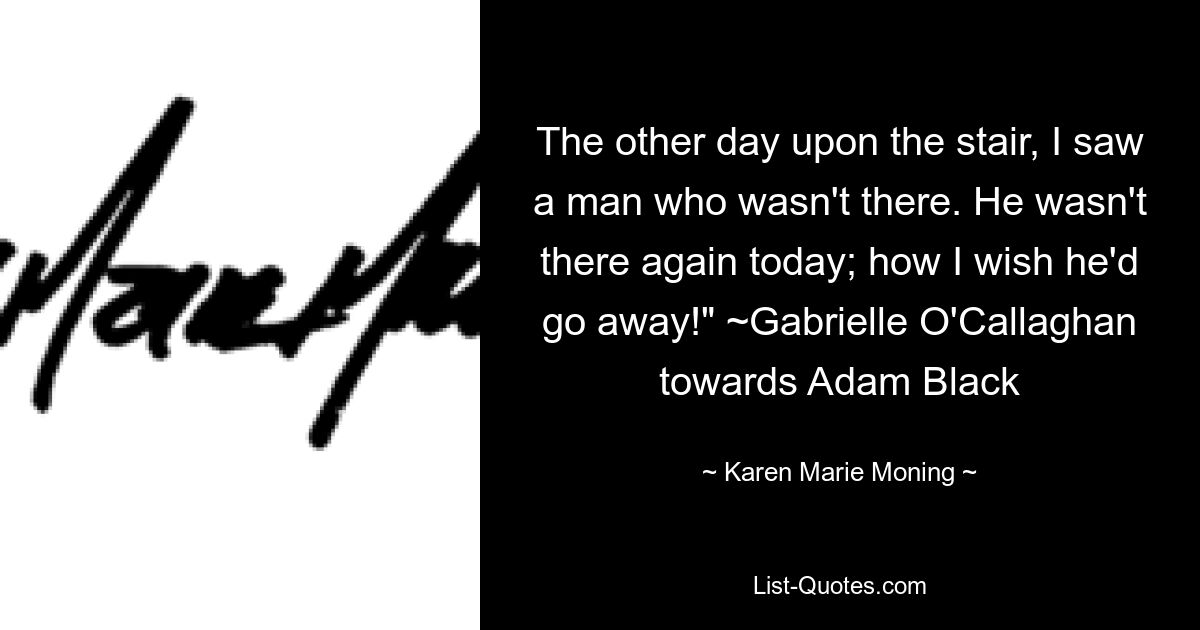 The other day upon the stair, I saw a man who wasn't there. He wasn't there again today; how I wish he'd go away!" ~Gabrielle O'Callaghan towards Adam Black — © Karen Marie Moning