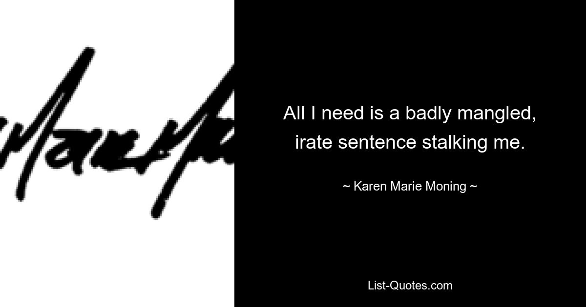 All I need is a badly mangled, irate sentence stalking me. — © Karen Marie Moning