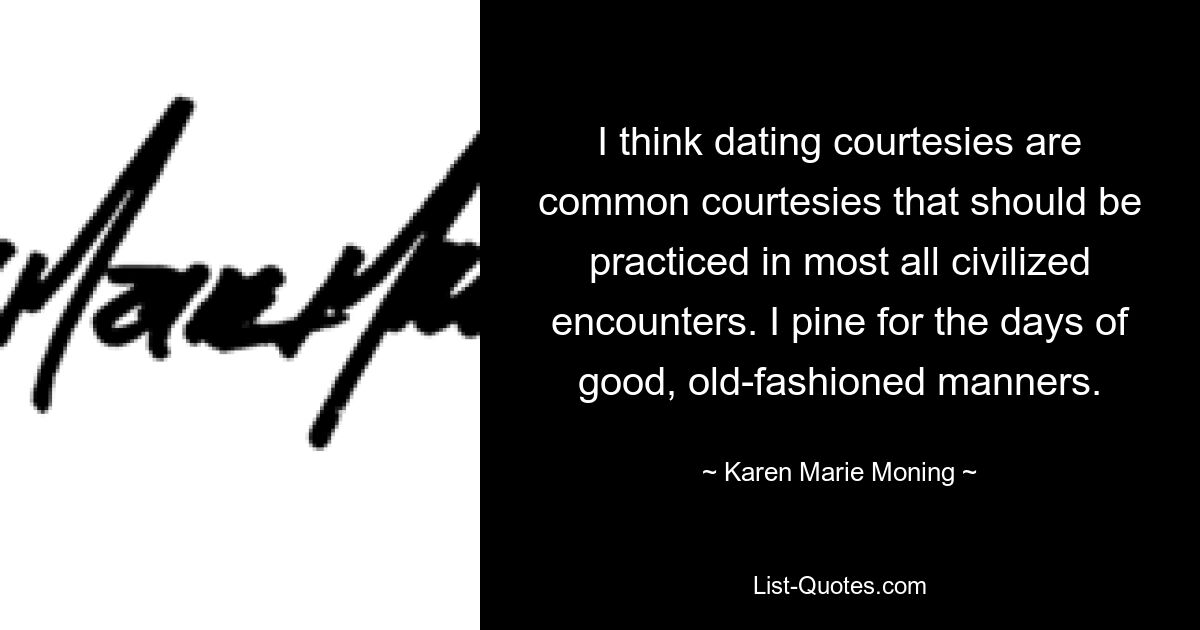 I think dating courtesies are common courtesies that should be practiced in most all civilized encounters. I pine for the days of good, old-fashioned manners. — © Karen Marie Moning