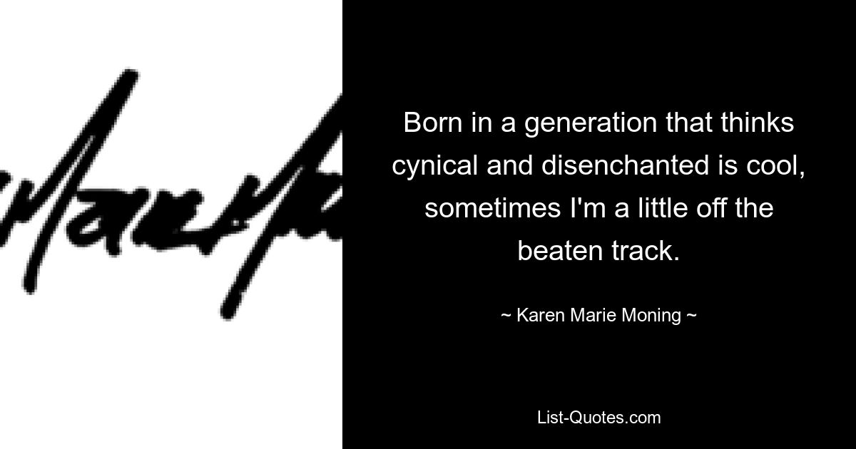 Born in a generation that thinks cynical and disenchanted is cool, sometimes I'm a little off the beaten track. — © Karen Marie Moning