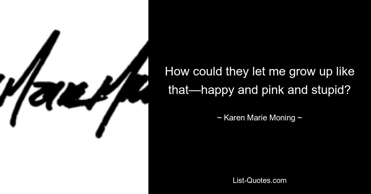 How could they let me grow up like that—happy and pink and stupid? — © Karen Marie Moning