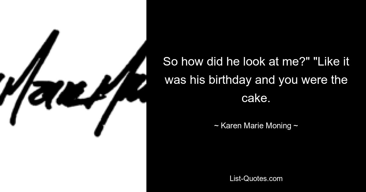 So how did he look at me?" "Like it was his birthday and you were the cake. — © Karen Marie Moning