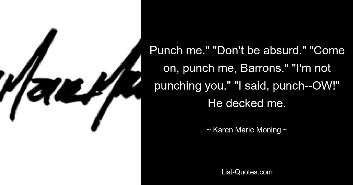 Punch me." "Don't be absurd." "Come on, punch me, Barrons." "I'm not punching you." "I said, punch--OW!" He decked me. — © Karen Marie Moning