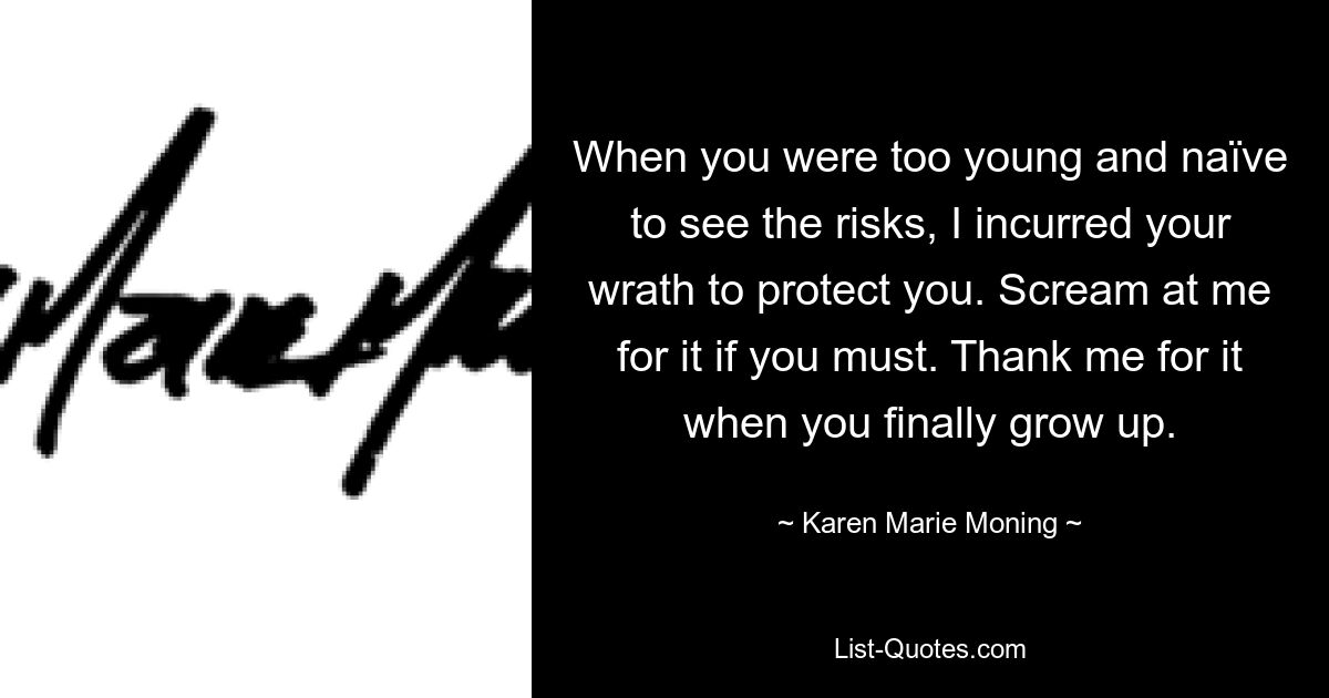 When you were too young and naïve to see the risks, I incurred your wrath to protect you. Scream at me for it if you must. Thank me for it when you finally grow up. — © Karen Marie Moning