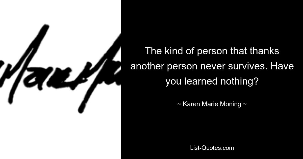 The kind of person that thanks another person never survives. Have you learned nothing? — © Karen Marie Moning