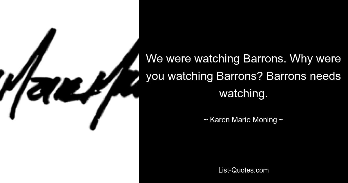 We were watching Barrons. Why were you watching Barrons? Barrons needs watching. — © Karen Marie Moning