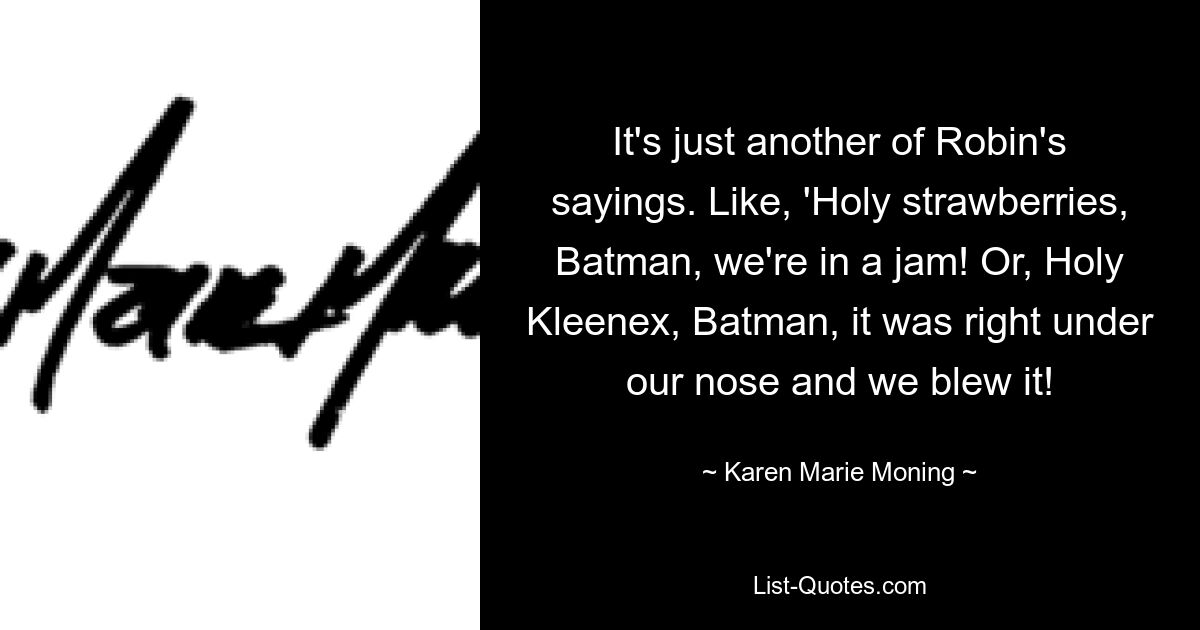 It's just another of Robin's sayings. Like, 'Holy strawberries, Batman, we're in a jam! Or, Holy Kleenex, Batman, it was right under our nose and we blew it! — © Karen Marie Moning