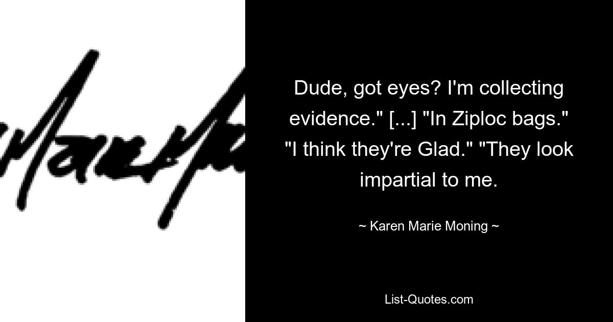 Dude, got eyes? I'm collecting evidence." [...] "In Ziploc bags." "I think they're Glad." "They look impartial to me. — © Karen Marie Moning