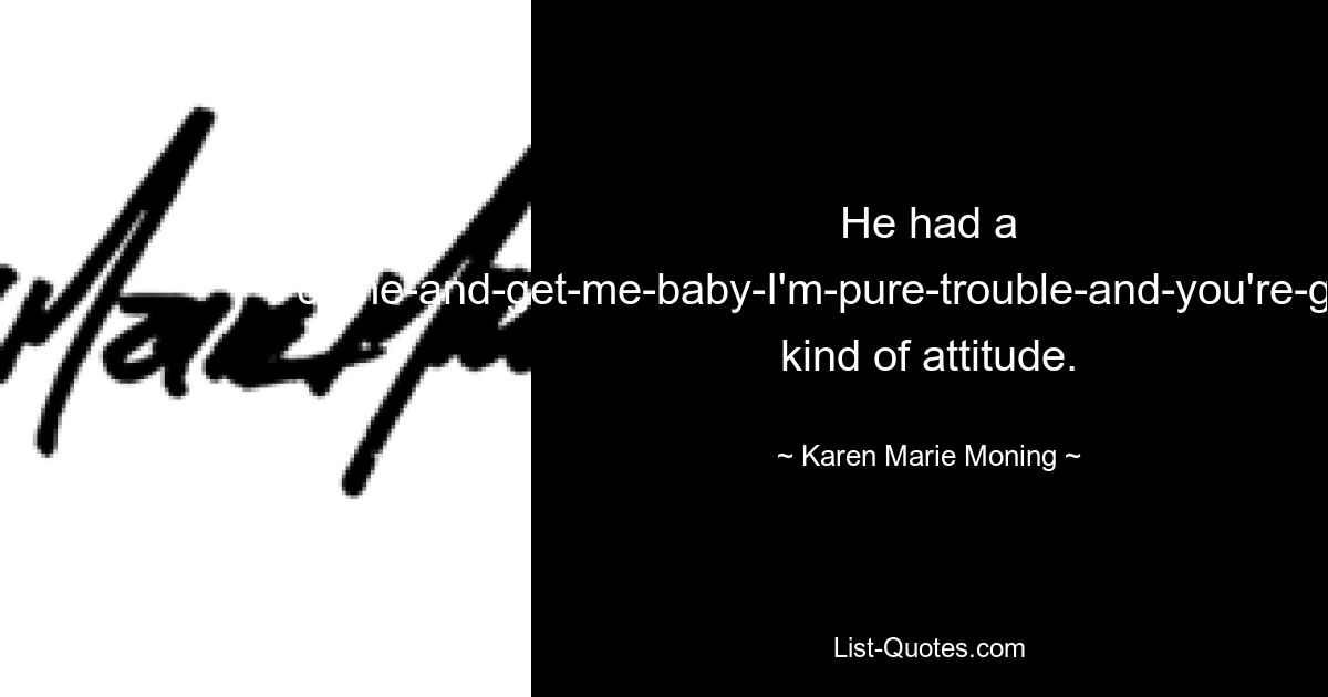 He had a come-and-get-me-baby-I'm-pure-trouble-and-you're-gonna-love-it kind of attitude. — © Karen Marie Moning