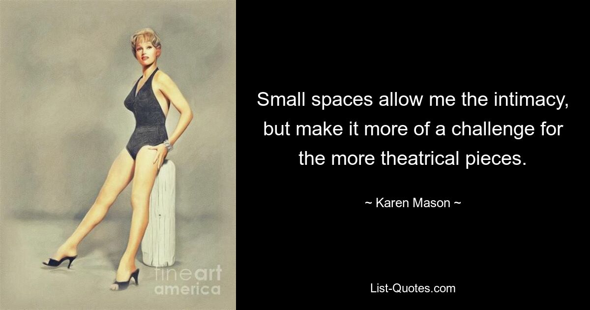 Small spaces allow me the intimacy, but make it more of a challenge for the more theatrical pieces. — © Karen Mason