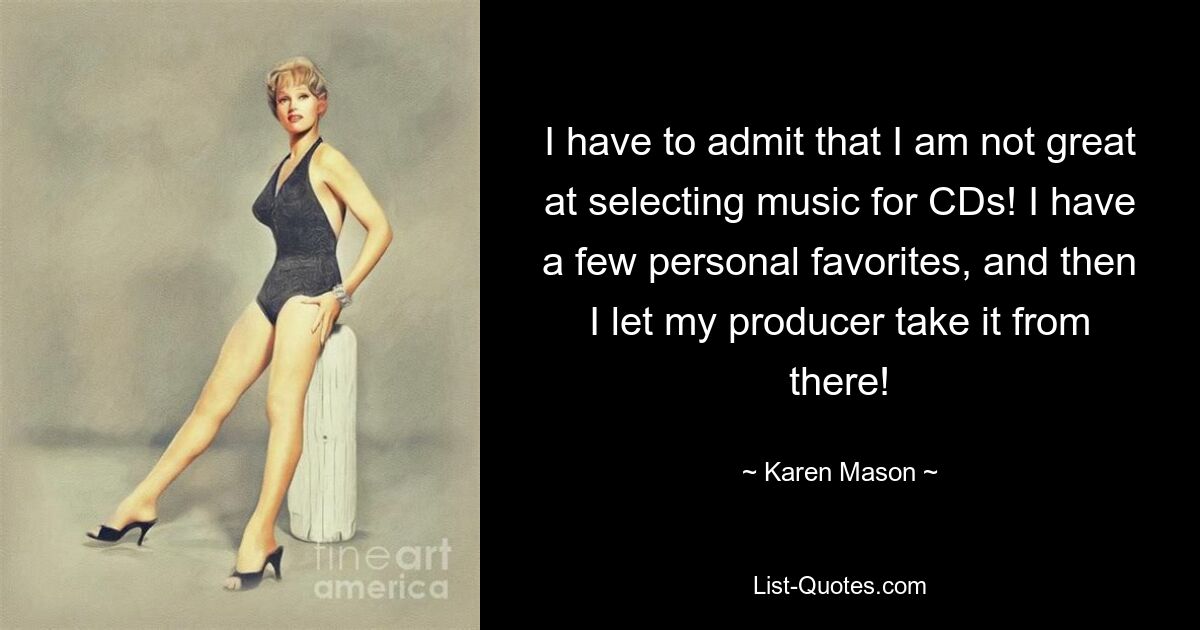 I have to admit that I am not great at selecting music for CDs! I have a few personal favorites, and then I let my producer take it from there! — © Karen Mason