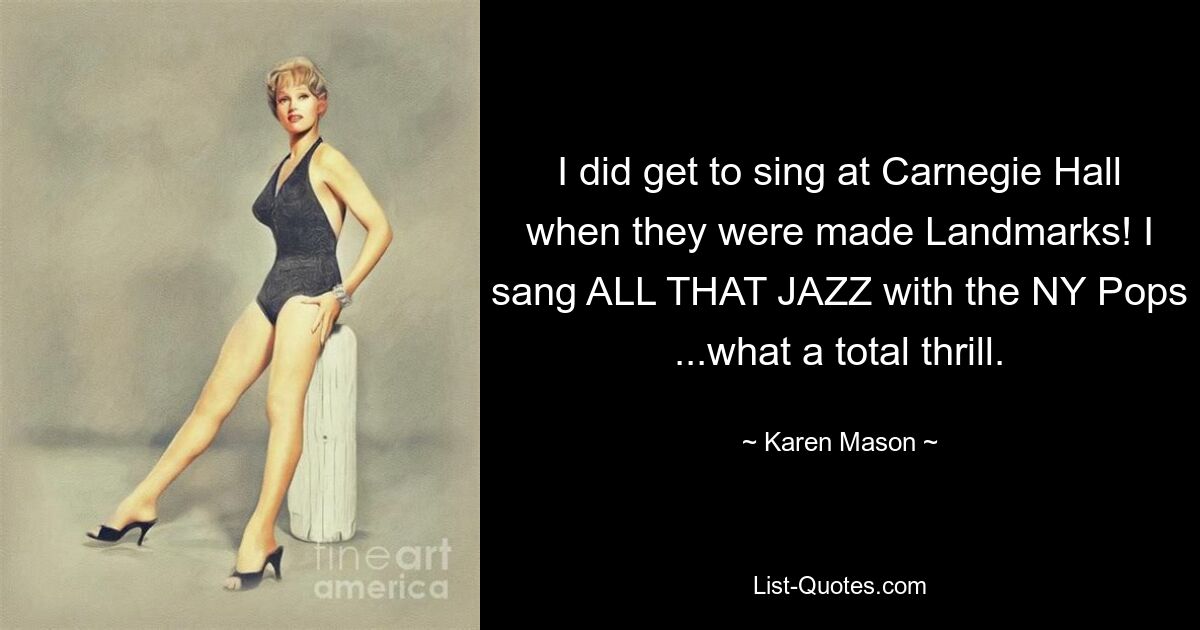 I did get to sing at Carnegie Hall when they were made Landmarks! I sang ALL THAT JAZZ with the NY Pops ...what a total thrill. — © Karen Mason