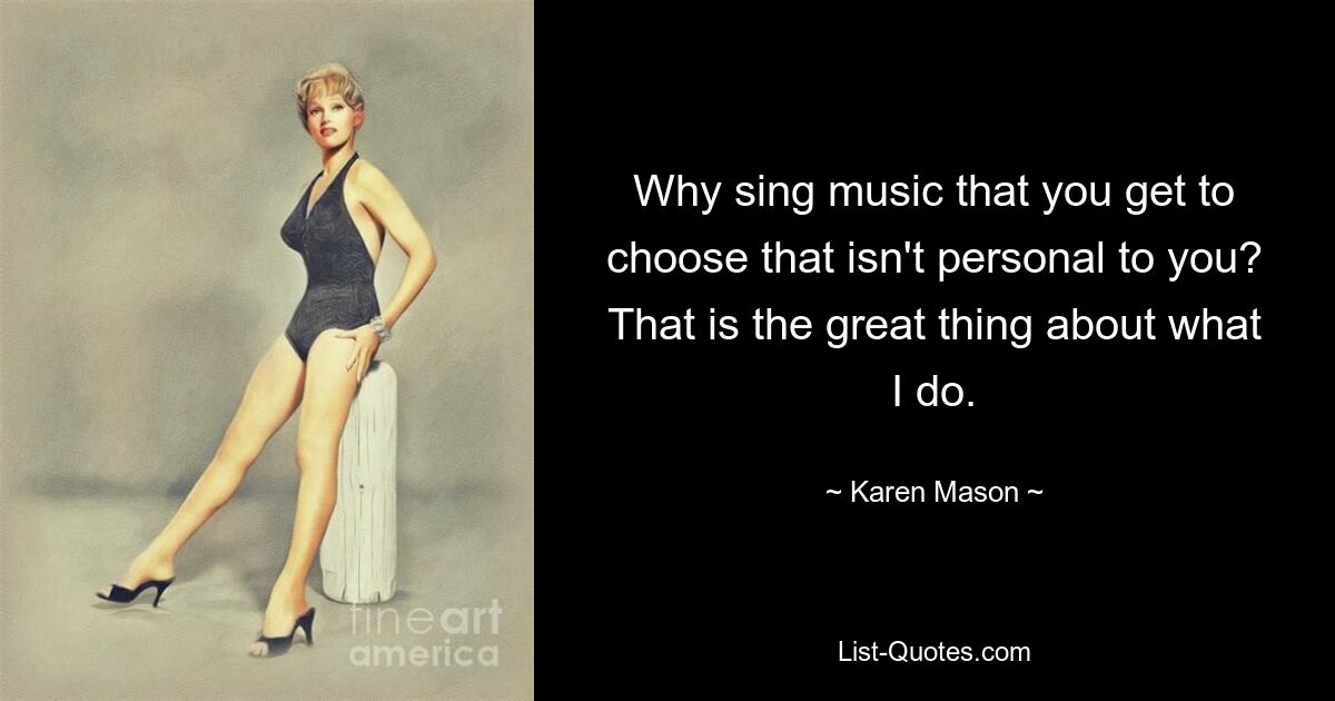 Why sing music that you get to choose that isn't personal to you? That is the great thing about what I do. — © Karen Mason