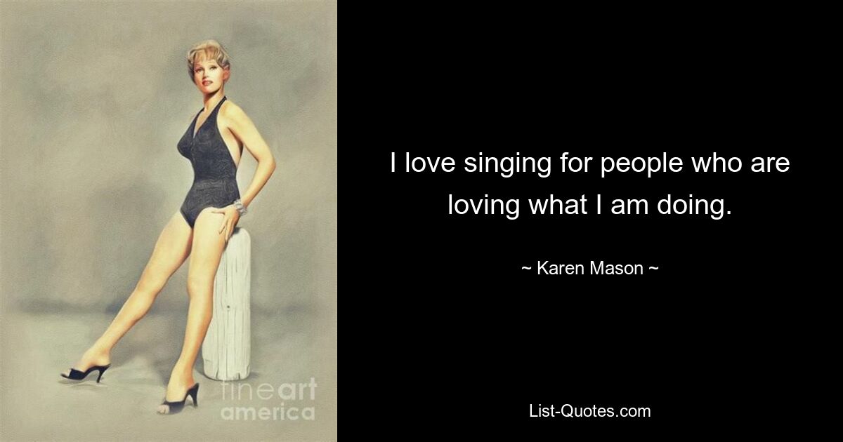 I love singing for people who are loving what I am doing. — © Karen Mason