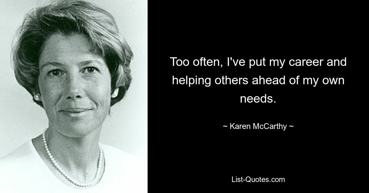 Too often, I've put my career and helping others ahead of my own needs. — © Karen McCarthy