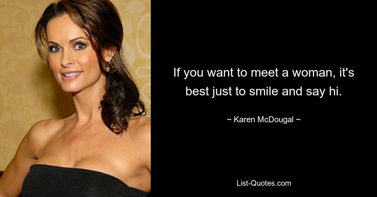 If you want to meet a woman, it's best just to smile and say hi. — © Karen McDougal