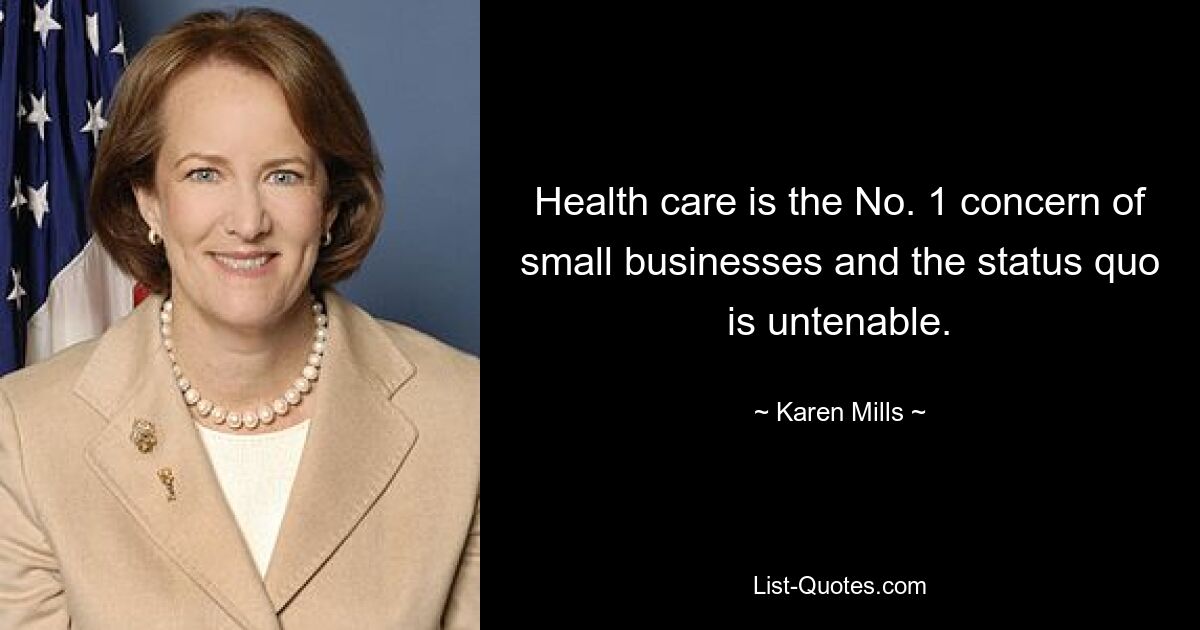 Health care is the No. 1 concern of small businesses and the status quo is untenable. — © Karen Mills