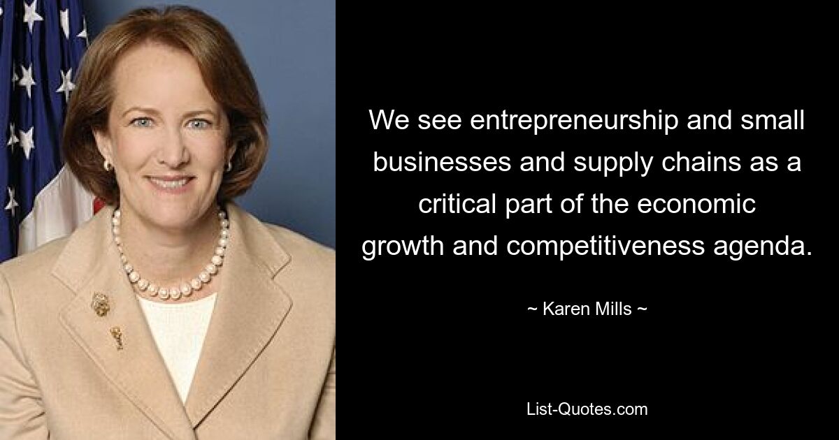 We see entrepreneurship and small businesses and supply chains as a critical part of the economic growth and competitiveness agenda. — © Karen Mills