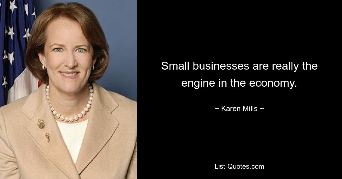 Small businesses are really the engine in the economy. — © Karen Mills