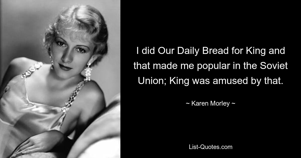 I did Our Daily Bread for King and that made me popular in the Soviet Union; King was amused by that. — © Karen Morley