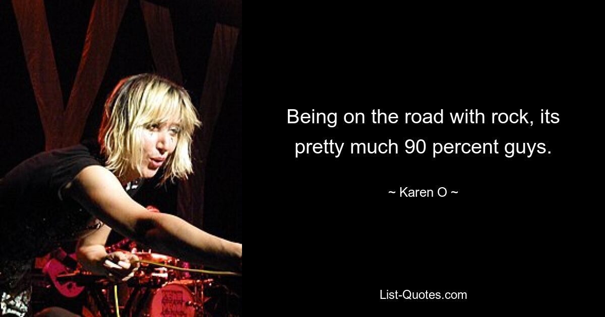 Being on the road with rock, its pretty much 90 percent guys. — © Karen O