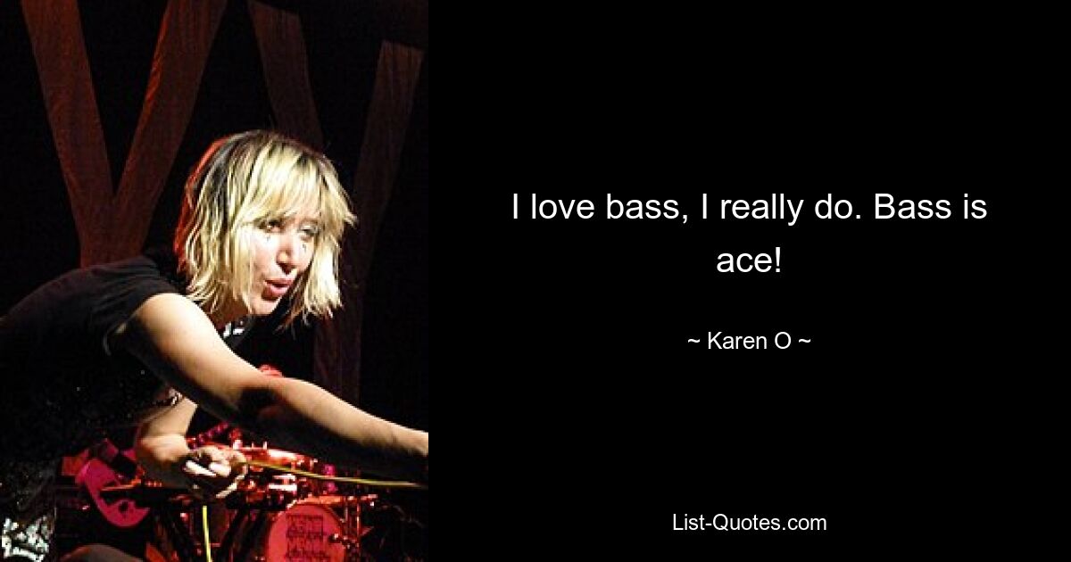 I love bass, I really do. Bass is ace! — © Karen O